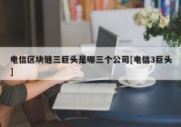 电信区块链三巨头是哪三个公司[电信3巨头]