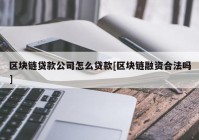 区块链贷款公司怎么贷款[区块链融资合法吗]