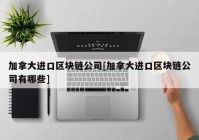 加拿大进口区块链公司[加拿大进口区块链公司有哪些]