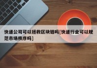 快递公司可以拯救区块链吗[快递行业可以规范市场秩序吗]