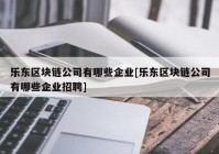 乐东区块链公司有哪些企业[乐东区块链公司有哪些企业招聘]