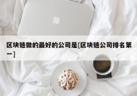 区块链做的最好的公司是[区块链公司排名第一]